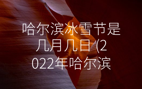 哈尔滨冰雪节是几月几日 (2022年哈尔滨冰雪节时间确定！惊喜活动提前曝光)