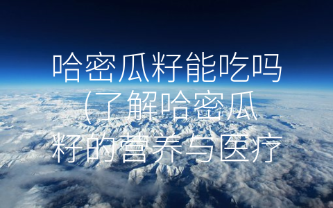 哈密瓜籽能吃吗 (了解哈密瓜籽的营养与医疗价值，正确食用更健康)