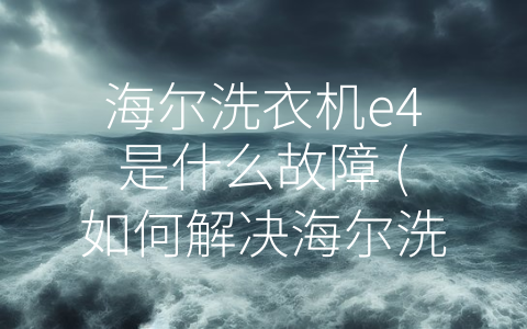 海尔洗衣机e4是什么故障 (如何解决海尔洗衣机e4故障？)