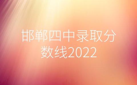 邯郸四中录取分数线2022