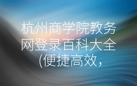 杭州商学院教务网登录百科大全 (便捷高效，杭州商学院教务网为学生提供全面学业服务)