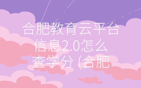 合肥教育云平台信息2.0怎么查学分 (合肥教育云平台信息2.0：学分查询利器)