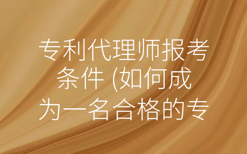 专利代理师报考条件 (如何成为一名合格的专利代理师？)