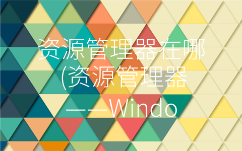 资源管理器在哪 (资源管理器——Windows中的万能文件管理神器)