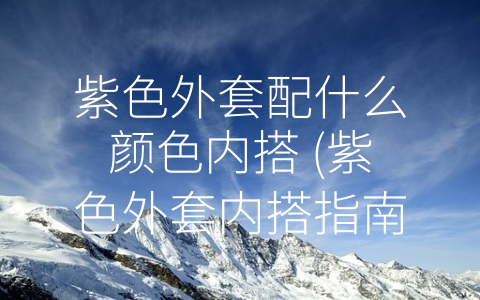 紫色外套配什么颜色内搭 (紫色外套内搭指南：四种高级又时髦的搭配方式)