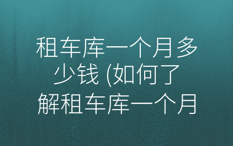 租车库一个月多少钱 (如何了解租车库一个月多少钱？)