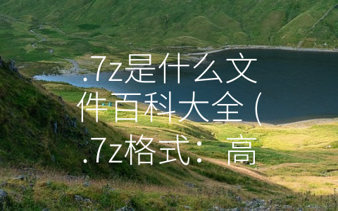 .7z是什么文件百科大全 (.7z格式：高效、方便、安全的数据压缩文件格式)