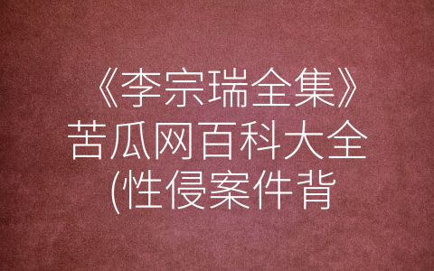 《李宗瑞全集》苦瓜网百科大全 (性侵案件背后的残酷现实：《李宗瑞全集》苦瓜网百科大全)