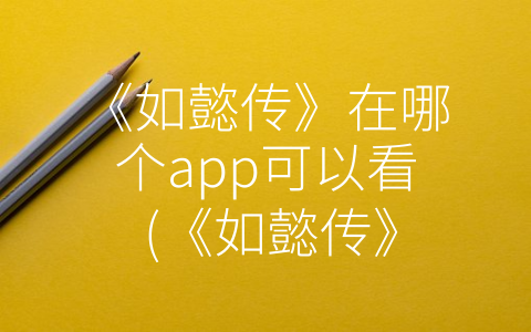 《如懿传》在哪个app可以看 (《如懿传》版权在哪些网络平台？可以合法观看的正规渠道介绍)