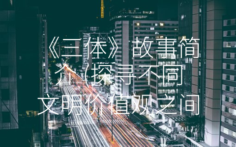 《三体》故事简介 (探寻不同文明价值观之间的冲突——读《三体》感受)