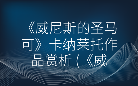 《威尼斯的圣马可》卡纳莱托作品赏析 (《威尼斯的圣马可：一幅反映文艺复兴艺术风貌和历史文化的艺术杰作》)