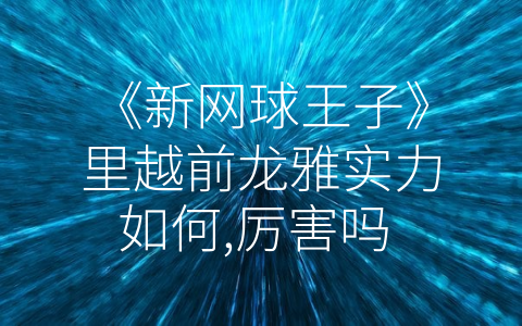 《新网球王子》里越前龙雅实力如何,厉害吗 (《探讨新网球王子越前龙雅的实力》)