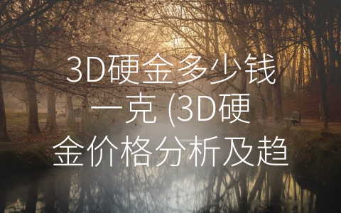 3D硬金多少钱一克 (3D硬金价格分析及趋势展望)