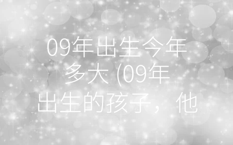 09年出生今年多大 (09年出生的孩子，他们需要我们更多的关注和照顾)