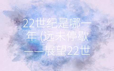 22世纪是哪一年 (远未停歇——展望22世纪的未来发展)