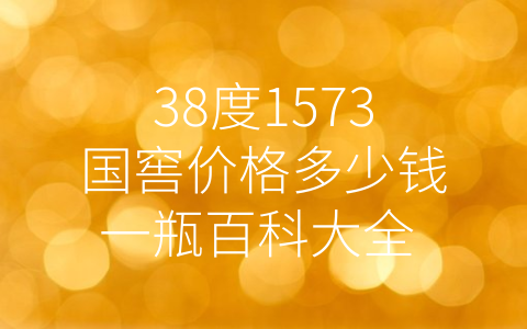 38度1573国窖价格多少钱一瓶百科大全 (38度1573国窖价格为何屡创新高？)