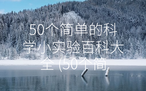 50个简单的科学小实验百科大全 (50个简单有趣的科学小实验百科大全)