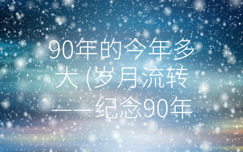 90年的今年多大 (岁月流转——纪念90年代的独特时光)