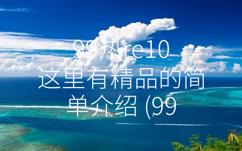 99热re10这里有精品的简单介绍 (99热re10：燃起网络流行文化新潮流)