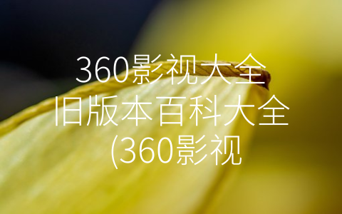 360影视大全旧版本百科大全 (360影视大全旧版本百科大全-一个让你不再为找电影烦恼的神器)