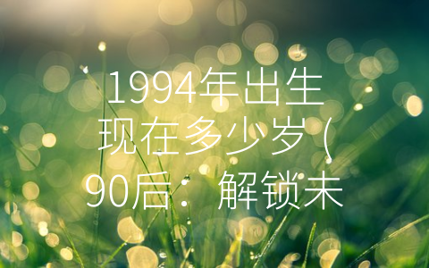 1994年出生现在多少岁 (90后：解锁未来的新生代力量)