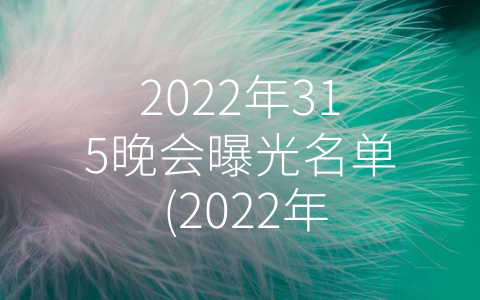 2022年315晚会曝光名单 (2022年315晚会曝光名单：扼住失信企业的-咽喉”)