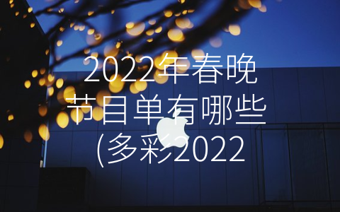 2022年春晚节目单有哪些 (多彩2022春晚，看这里就够了！)