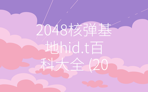 2048核弹基地hid.t百科大全 (2048核弹基地hid.t：保障国家核安全的坚实后盾)