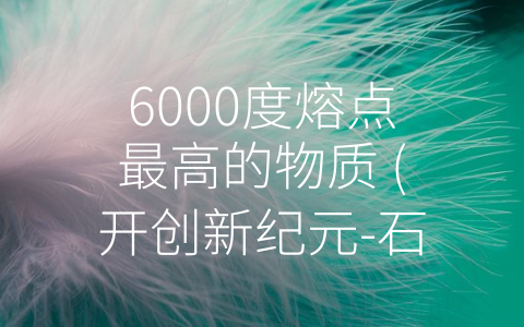 6000度熔点最高的物质 (开创新纪元-石墨烯的奇妙世界)