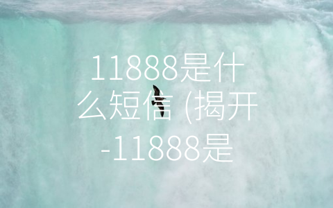 11888是什么短信 (揭开-11888是什么短信”的神秘面纱)