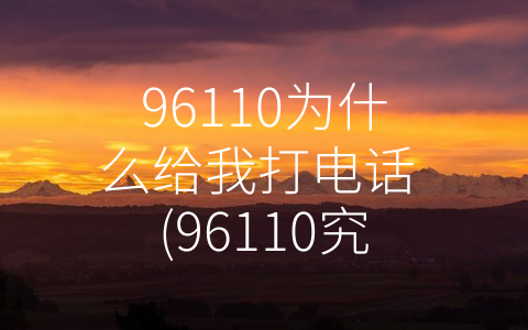 96110为什么给我打电话 (96110究竟是什么？别再误解它了！)