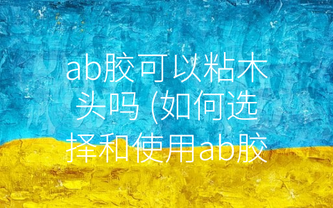 ab胶可以粘木头吗 (如何选择和使用ab胶粘合木头)