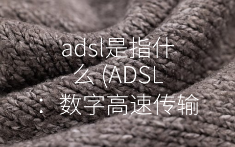 adsl是指什么 (ADSL：数字高速传输技术的代表)