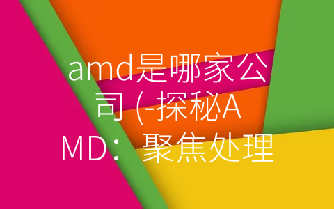 amd是哪家公司 (-探秘AMD：聚焦处理器、显卡和服务器领域的创新科技-)