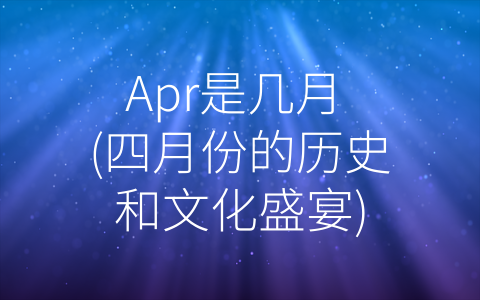 Apr是几月 (四月份的历史和文化盛宴)