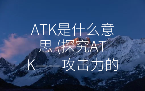 ATK是什么意思 (探究ATK——攻击力的背后)