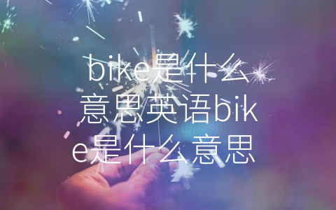 bike是什么意思英语bike是什么意思 (自行车文化：简单自由的生活方式)