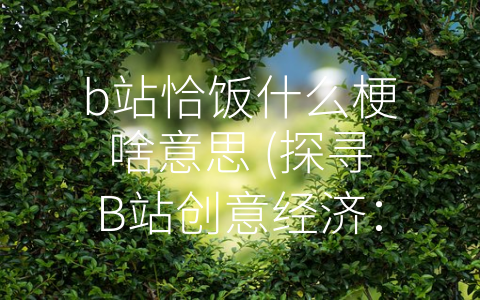 b站恰饭什么梗啥意思 (探寻B站创意经济：什么是-恰饭”梗？)