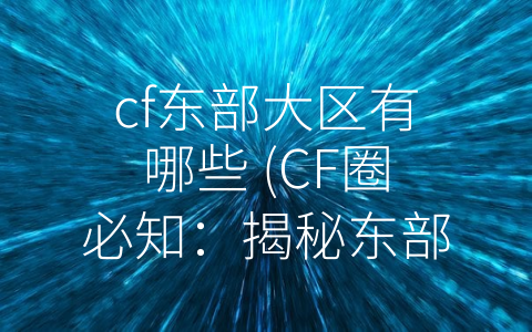 cf东部大区有哪些 (CF圈必知：揭秘东部大区重要资源)