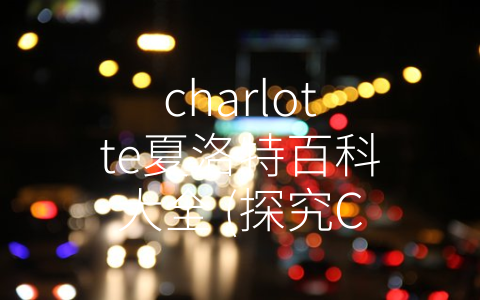 charlotte夏洛特百科大全 (探究Charlotte背后的文化符号与象征)