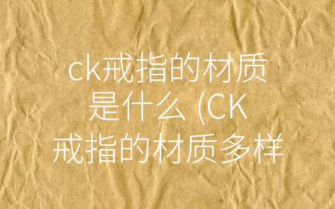 ck戒指的材质是什么 (CK戒指的材质多样化，你知道哪种最适合你吗？)