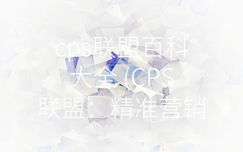 cps联盟百科大全 (CPS联盟：精准营销的新趋势)