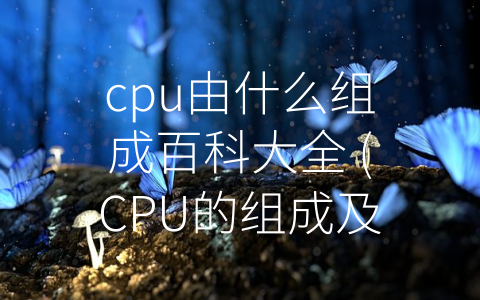 cpu由什么组成百科大全 (CPU的组成及功能详解)