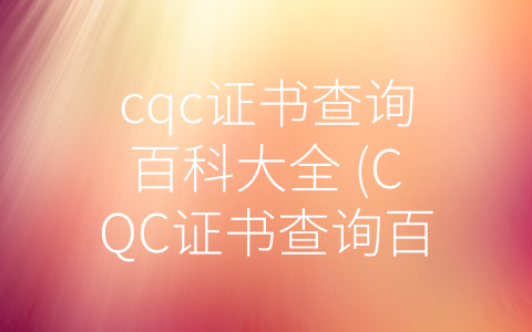 cqc证书查询百科大全 (CQC证书查询百科大全：消费者了解企业质量安全的重要途径)