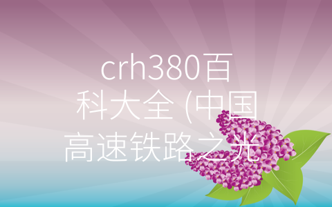 crh380百科大全 (中国高速铁路之光 —— CRH380百科大全)