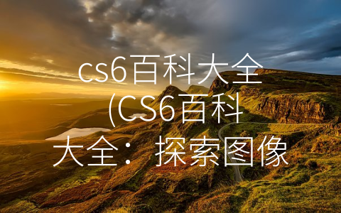 cs6百科大全 (CS6百科大全：探索图像处理软件的顶级功能)