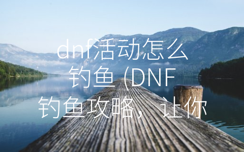 dnf活动怎么钓鱼 (DNF钓鱼攻略，让你成为钓鱼高手)