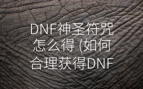 DNF神圣符咒怎么得 (如何合理获得DNF神圣符咒？)