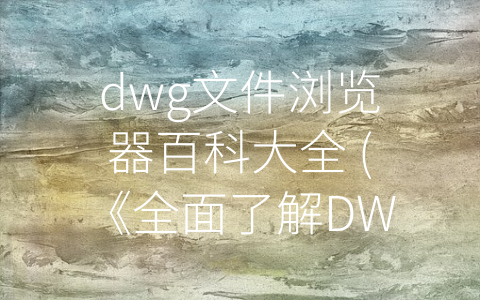 dwg文件浏览器百科大全 (《全面了解DWG文件浏览器——百科全书详解》)