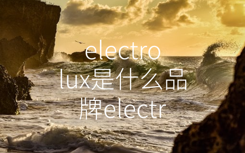 electrolux是什么品牌electrolux相关介绍 (Electrolux：百年品牌遵循环保理念)